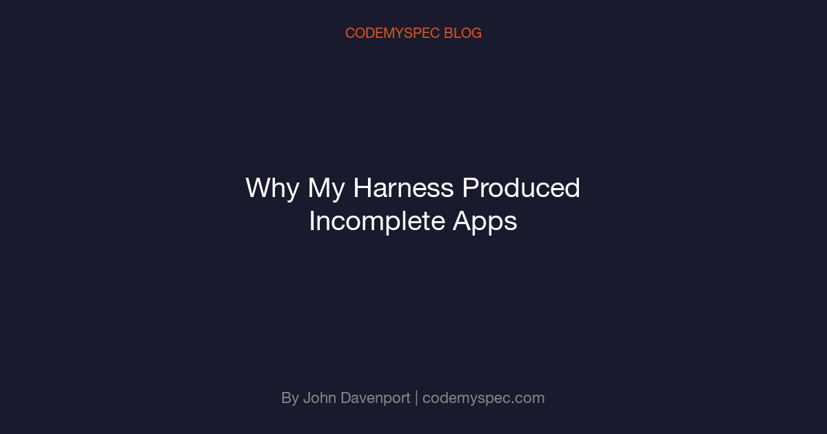 Why My Harness Produced Incomplete Apps (and What I Changed)